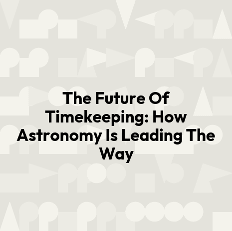 The Future Of Timekeeping: How Astronomy Is Leading The Way