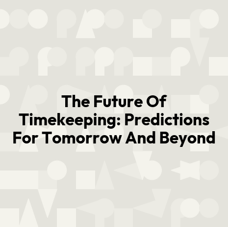 The Future Of Timekeeping: Predictions For Tomorrow And Beyond