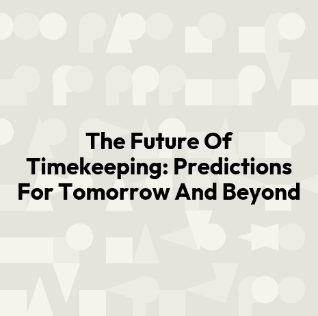 The Future Of Timekeeping: Predictions For Tomorrow And Beyond