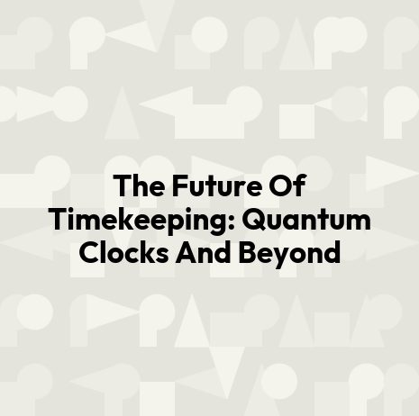 The Future Of Timekeeping: Quantum Clocks And Beyond