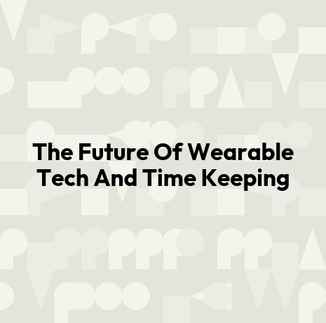 The Future Of Wearable Tech And Time Keeping