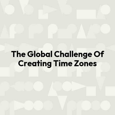 The Global Challenge Of Creating Time Zones