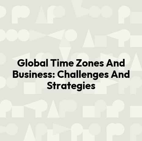 Global Time Zones And Business: Challenges And Strategies