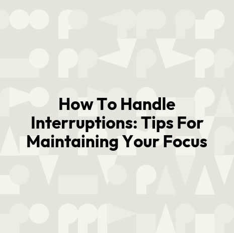 How To Handle Interruptions: Tips For Maintaining Your Focus
