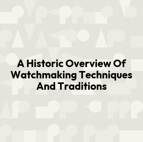 A Historic Overview Of Watchmaking Techniques And Traditions