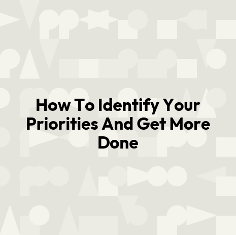 How To Identify Your Priorities And Get More Done