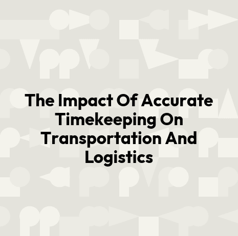 The Impact Of Accurate Timekeeping On Transportation And Logistics