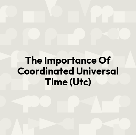 The Importance Of Coordinated Universal Time (Utc)