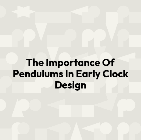 The Importance Of Pendulums In Early Clock Design