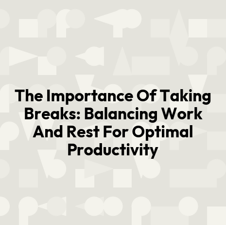 The Importance Of Taking Breaks: Balancing Work And Rest For Optimal Productivity