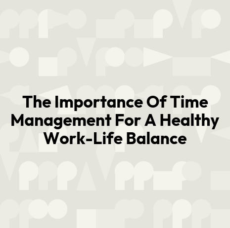 The Importance Of Time Management For A Healthy Work-Life Balance