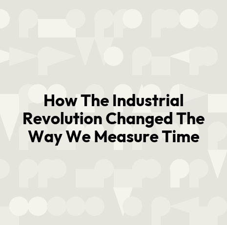 How The Industrial Revolution Changed The Way We Measure Time