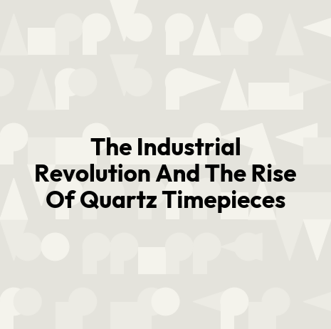 The Industrial Revolution And The Rise Of Quartz Timepieces