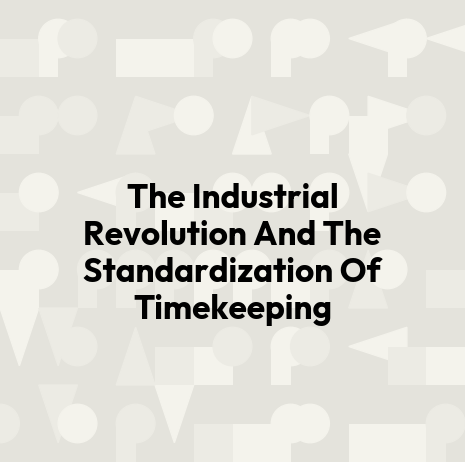 The Industrial Revolution And The Standardization Of Timekeeping
