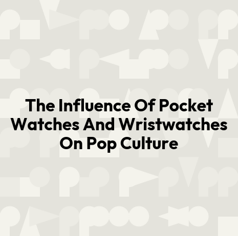 The Influence Of Pocket Watches And Wristwatches On Pop Culture