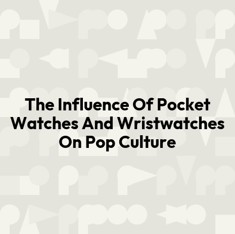 The Influence Of Pocket Watches And Wristwatches On Pop Culture