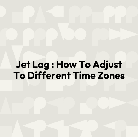 Jet Lag : How To Adjust To Different Time Zones
