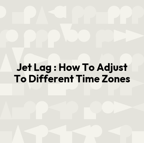 Jet Lag : How To Adjust To Different Time Zones