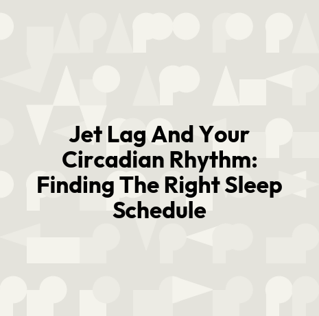 Jet Lag And Your Circadian Rhythm: Finding The Right Sleep Schedule