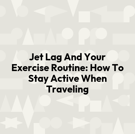 Jet Lag And Your Exercise Routine: How To Stay Active When Traveling