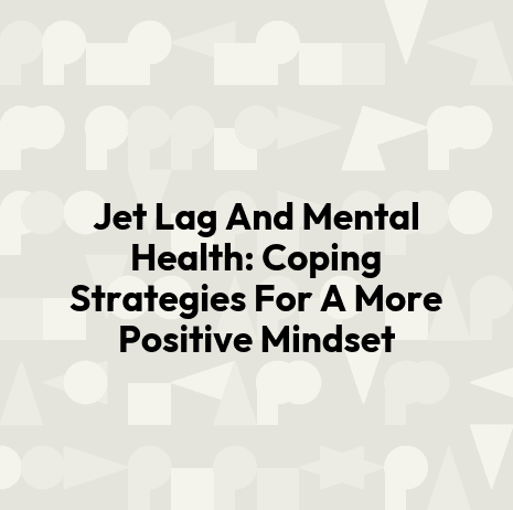 Jet Lag And Mental Health: Coping Strategies For A More Positive Mindset