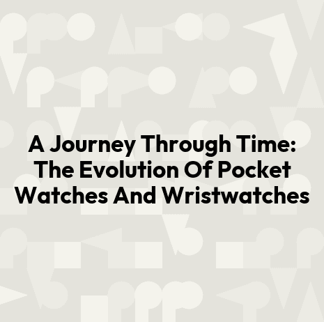 A Journey Through Time: The Evolution Of Pocket Watches And Wristwatches