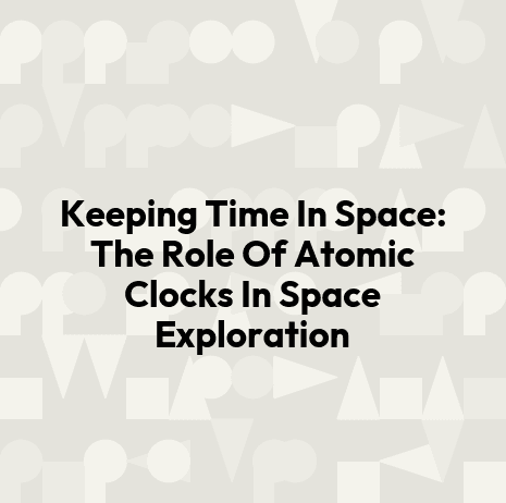 Keeping Time In Space: The Role Of Atomic Clocks In Space Exploration