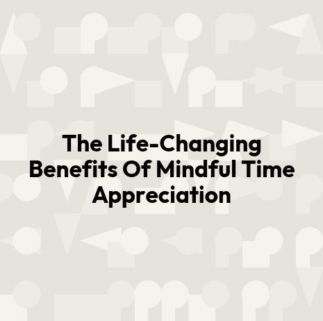 The Life-Changing Benefits Of Mindful Time Appreciation