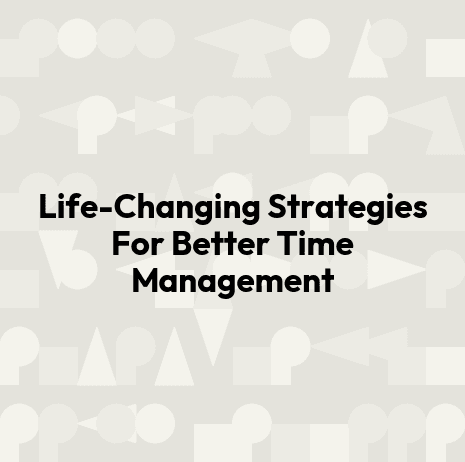 Life-Changing Strategies For Better Time Management