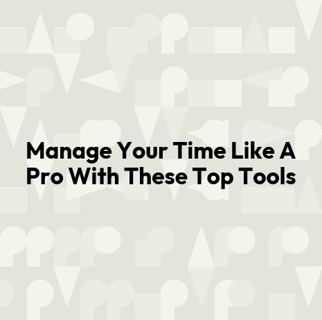 Manage Your Time Like A Pro With These Top Tools