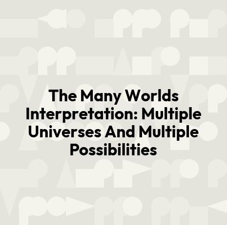 The Many Worlds Interpretation: Multiple Universes And Multiple Possibilities