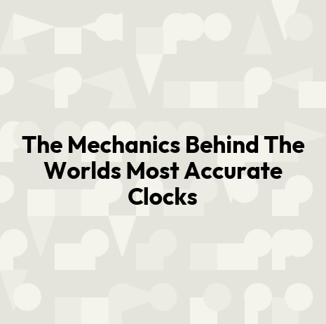 The Mechanics Behind The Worlds Most Accurate Clocks