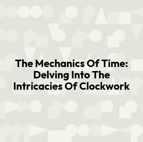 The Mechanics Of Time: Delving Into The Intricacies Of Clockwork