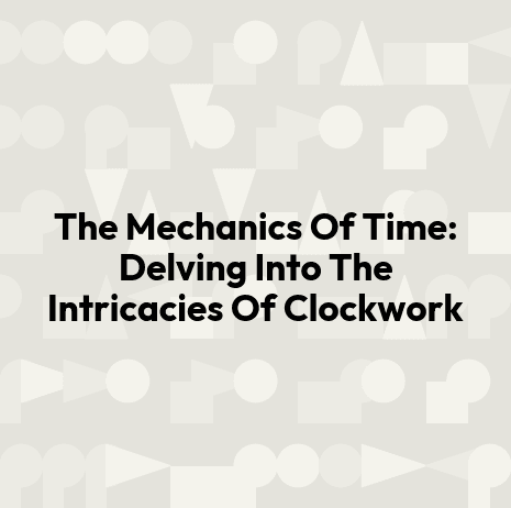 The Mechanics Of Time: Delving Into The Intricacies Of Clockwork