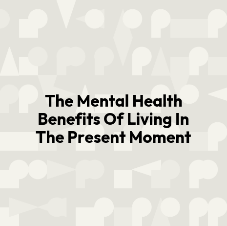 The Mental Health Benefits Of Living In The Present Moment