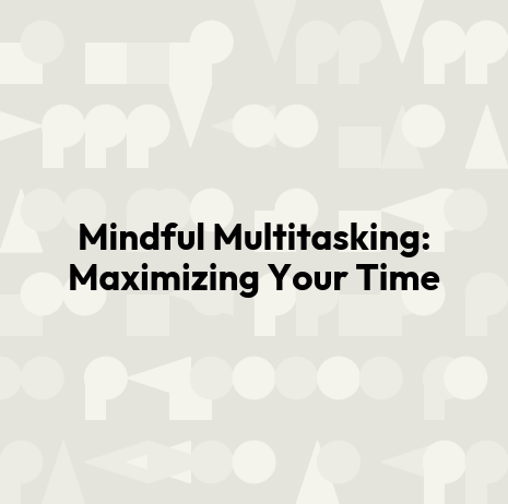 Mindful Multitasking: Maximizing Your Time