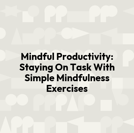 Mindful Productivity: Staying On Task With Simple Mindfulness Exercises