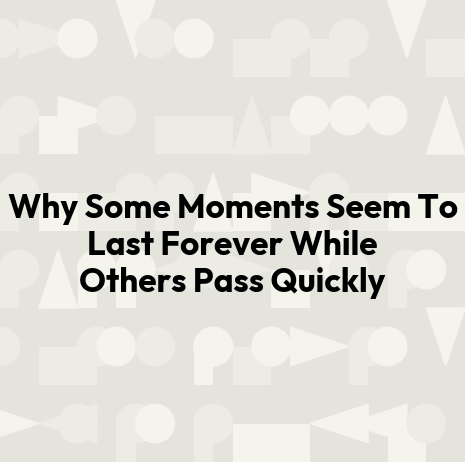 Why Some Moments Seem To Last Forever While Others Pass Quickly