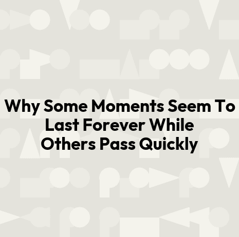 Why Some Moments Seem To Last Forever While Others Pass Quickly