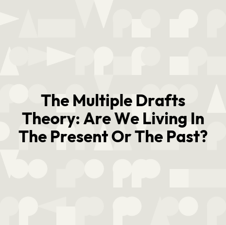 The Multiple Drafts Theory: Are We Living In The Present Or The Past?