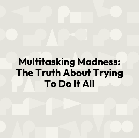 Multitasking Madness: The Truth About Trying To Do It All