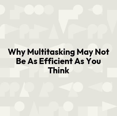 Why Multitasking May Not Be As Efficient As You Think