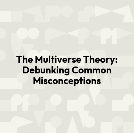The Multiverse Theory: Debunking Common Misconceptions