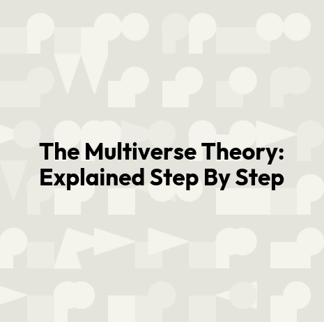 The Multiverse Theory: Explained Step By Step