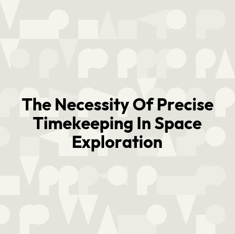 The Necessity Of Precise Timekeeping In Space Exploration