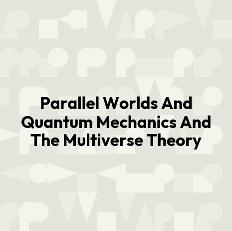 Parallel Worlds And Quantum Mechanics And The Multiverse Theory