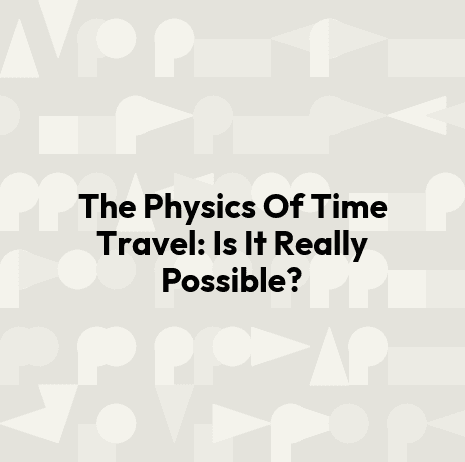 The Physics Of Time Travel: Is It Really Possible?