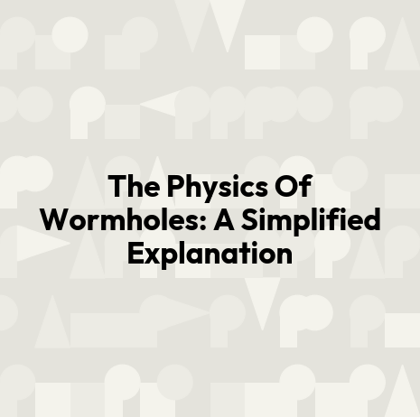 The Physics Of Wormholes: A Simplified Explanation