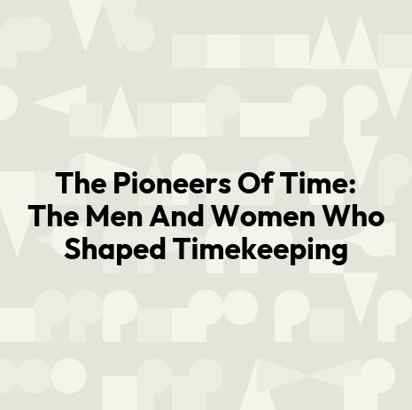 The Pioneers Of Time: The Men And Women Who Shaped Timekeeping