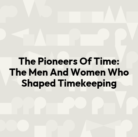 The Pioneers Of Time: The Men And Women Who Shaped Timekeeping